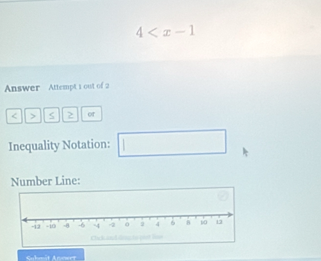 4
Answer Attempt 1 out of 2 
< > S 2 or 
Inequality Notation: □  □ 
Number Line: 
Suhmit Answer