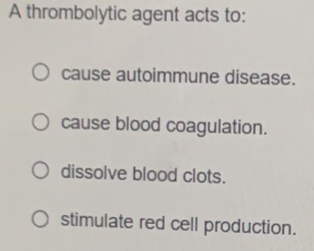 A thrombolytic agent acts to:
cause autoimmune disease.
cause blood coagulation.
dissolve blood clots.
stimulate red cell production.