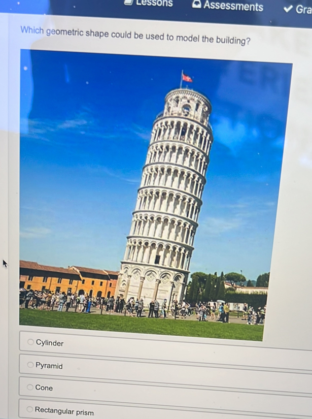 Lessons Assessments Gra
Which geometric shape could be used to model the building?
Cylinder
Pyramid
Cone
Rectangular prism