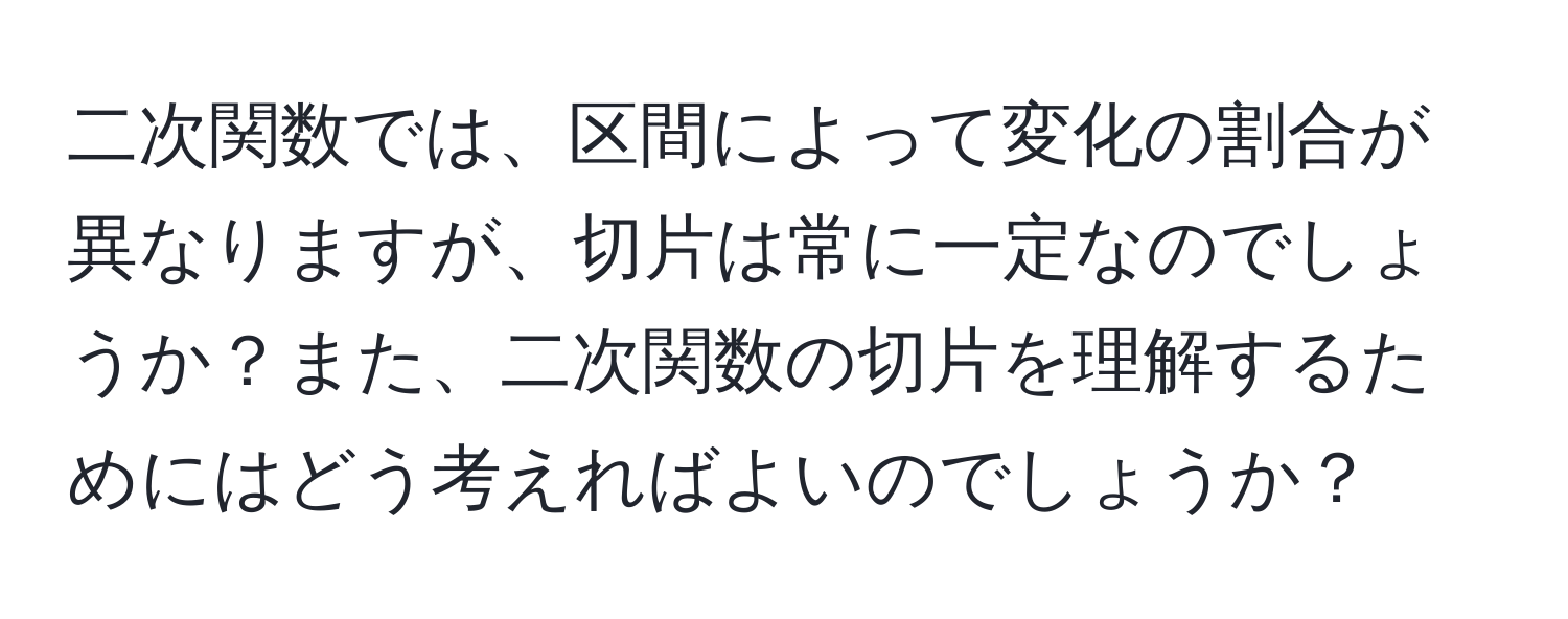 二次関数では、区間によって変化の割合が異なりますが、切片は常に一定なのでしょうか？また、二次関数の切片を理解するためにはどう考えればよいのでしょうか？