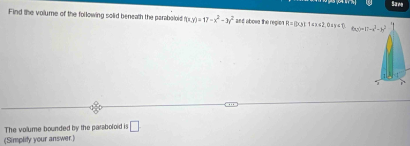 Save
Find the volume of the following solid beneath the paraboloid f(x,y)=17-x^2-3y^2 and above the region R= (x,y): 1s x≤ 2,0≤ y≤ 1 .
The volume bounded by the paraboloid is □ .
(Simplify your answer.)