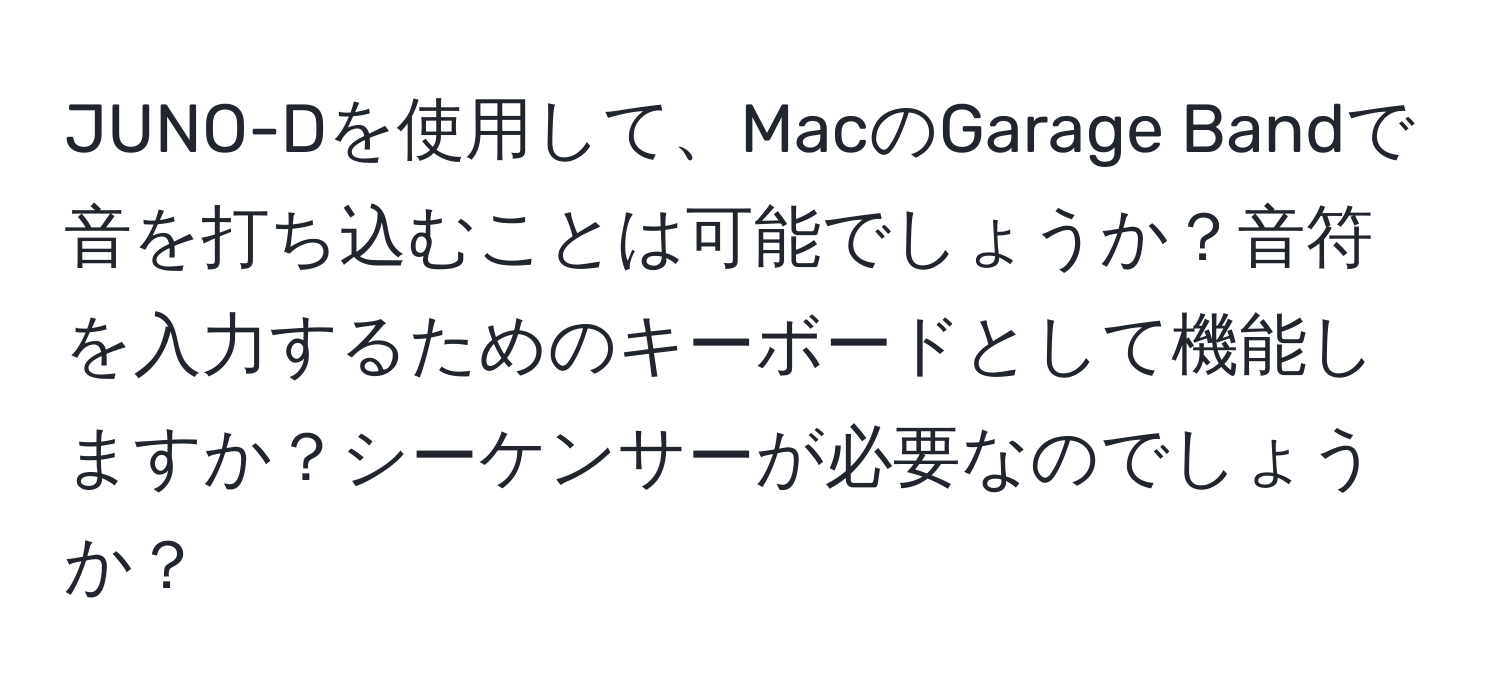 JUNO-Dを使用して、MacのGarage Bandで音を打ち込むことは可能でしょうか？音符を入力するためのキーボードとして機能しますか？シーケンサーが必要なのでしょうか？