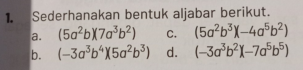 Sederhanakan bentuk aljabar berikut. 
a. (5a^2b)(7a^3b^2) C. (5a^2b^3)(-4a^5b^2)
b. (-3a^3b^4)(5a^2b^3) d. (-3a^3b^2)(-7a^5b^5)