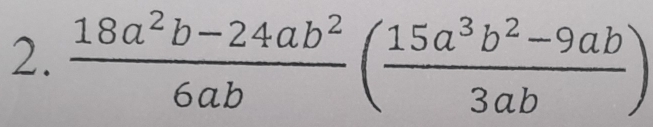  (18a^2b-24ab^2)/6ab ( (15a^3b^2-9ab)/3ab )