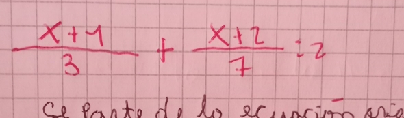  (x+1)/3 + (x+2)/7 :2
ce pante do lo 2cuacion anco