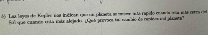 §) Las leyes de Kepler nos indican que un planeta se mueve más rapido cuando esta más cerca del 
Sol que cuando esta más alejado. ¿Qué provoca tal cambio de rapidez del planeta?