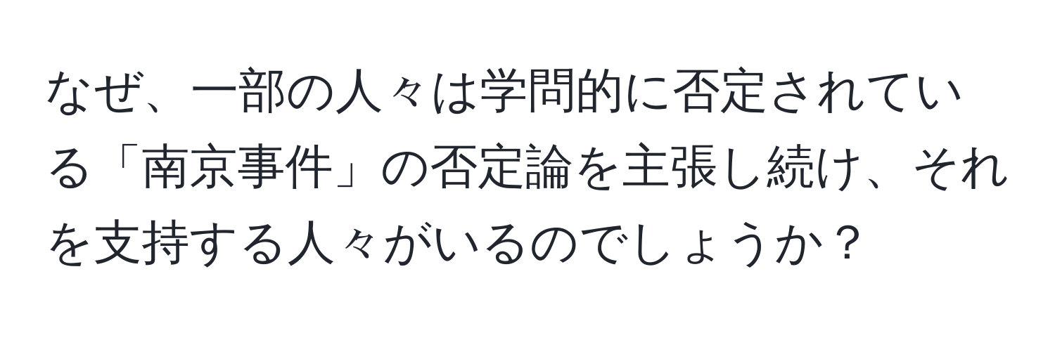 なぜ、一部の人々は学問的に否定されている「南京事件」の否定論を主張し続け、それを支持する人々がいるのでしょうか？