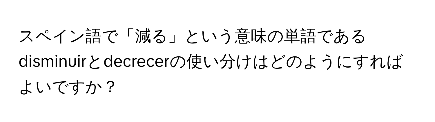 スペイン語で「減る」という意味の単語であるdisminuirとdecrecerの使い分けはどのようにすればよいですか？