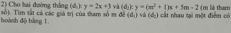 Cho hai đường thắng (d_1):y=2x+3 và (d_2):y=(m^2+1)x+5m-2 (m là tham 
số). Tìm tất cả các giá trị của tham số m để (d_1) và (d_2) cắt nhau tại một điểm có 
hoành độ bằng 1.