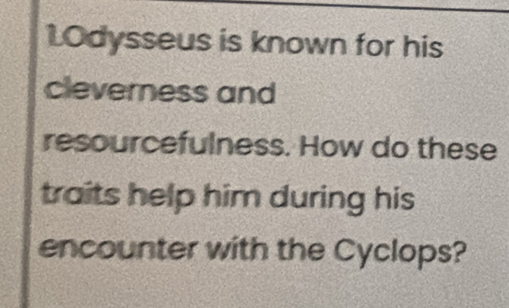 1Odysseus is known for his 
cleverness and 
resourcefulness. How do these 
traits help him during his 
encounter with the Cyclops?