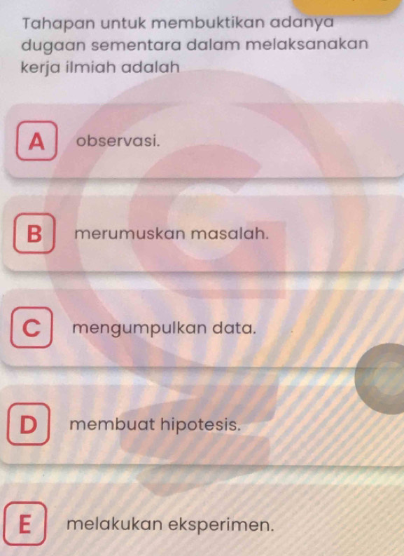 Tahapan untuk membuktikan adanya
dugaan sementara dalam melaksanakan
kerja ilmiah adalah
A observasi.
B merumuskan masalah.
C mengumpulkan data.
D membuat hipotesis.
E melakukan eksperimen.