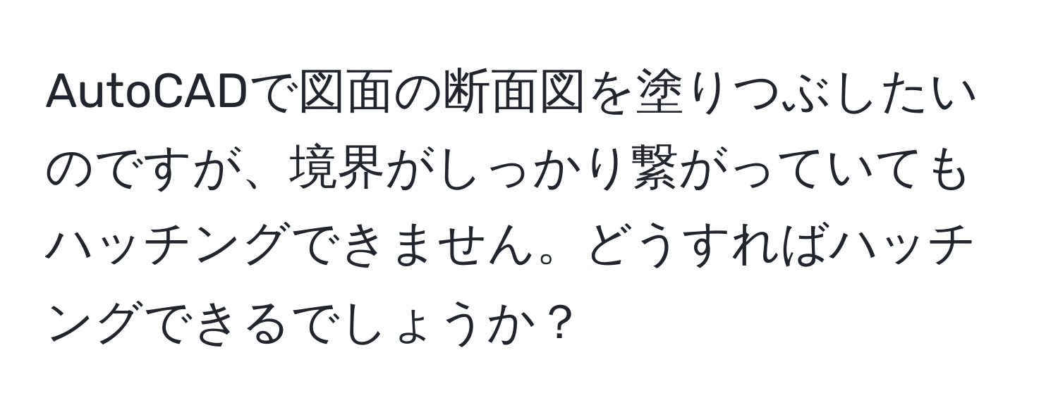 AutoCADで図面の断面図を塗りつぶしたいのですが、境界がしっかり繋がっていてもハッチングできません。どうすればハッチングできるでしょうか？