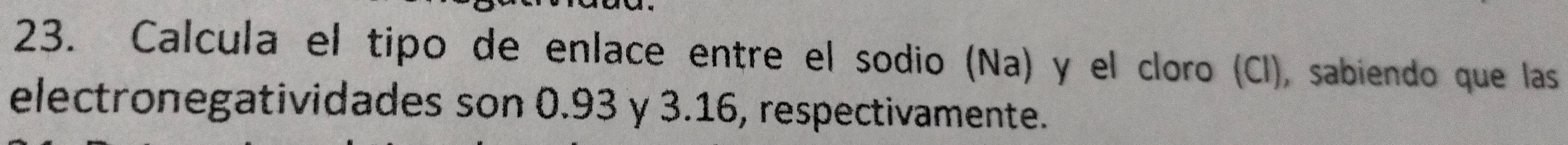 Calcula el tipo de enlace entre el sodio (Na) y el cloro (Cl), sabiendo que las 
electronegatividades son 0.93 y 3.16, respectivamente.