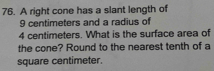 A right cone has a slant length of
9 centimeters and a radius of
4 centimeters. What is the surface area of 
the cone? Round to the nearest tenth of a
square centimeter.