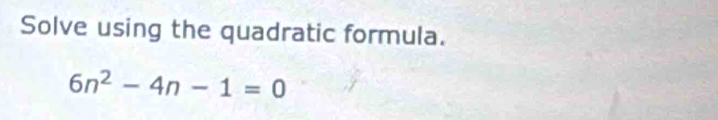 Solve using the quadratic formula.
6n^2-4n-1=0