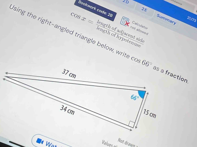 cos x= lengthofadjacentside/lengthofhypotenuse 
2E Summary
21,173
not allowed
sing the right-angled triangle below, writ cos 66°
Not drawn
Wat
Values gi
