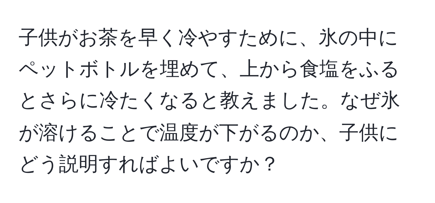 子供がお茶を早く冷やすために、氷の中にペットボトルを埋めて、上から食塩をふるとさらに冷たくなると教えました。なぜ氷が溶けることで温度が下がるのか、子供にどう説明すればよいですか？