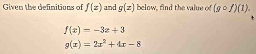 Given the definitions of f(x) and g(x) below, find the value of (gcirc f)(1).
f(x)=-3x+3
g(x)=2x^2+4x-8