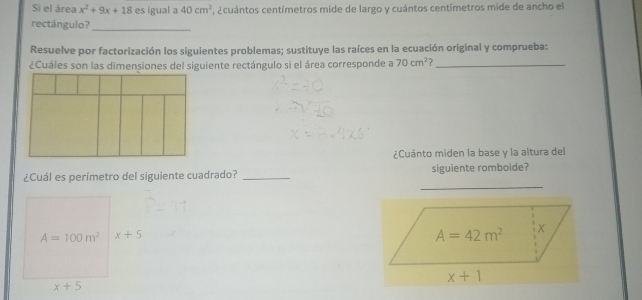 Si el área x^2+9x+18 es igual a 40cm^2 , acuántos centímetros mide de largo y cuántos centímetros mide de ancho el
rectángulo?_
Resuelve por factorización los siguientes problemas; sustituye las raíces en la ecuación original y comprueba:
¿Cuáles son las dimensiones del siguiente rectángulo si el área corresponde a 70cm^2 2_
¿Cuánto miden la base y la altura del
¿Cuál es perímetro del siguiente cuadrado? _siguiente romboide?