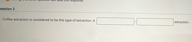 aoe this response. 
estion 2 
Coffee extraction is considered to be this type of extraction. A □ □ □  extraction .