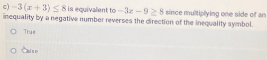 -3(x+3)≤ 8 is equivalent to -3x-9≥ 8 since multiplying one side of an
inequality by a negative number reverses the direction of the inequality symbol.
True
Calse