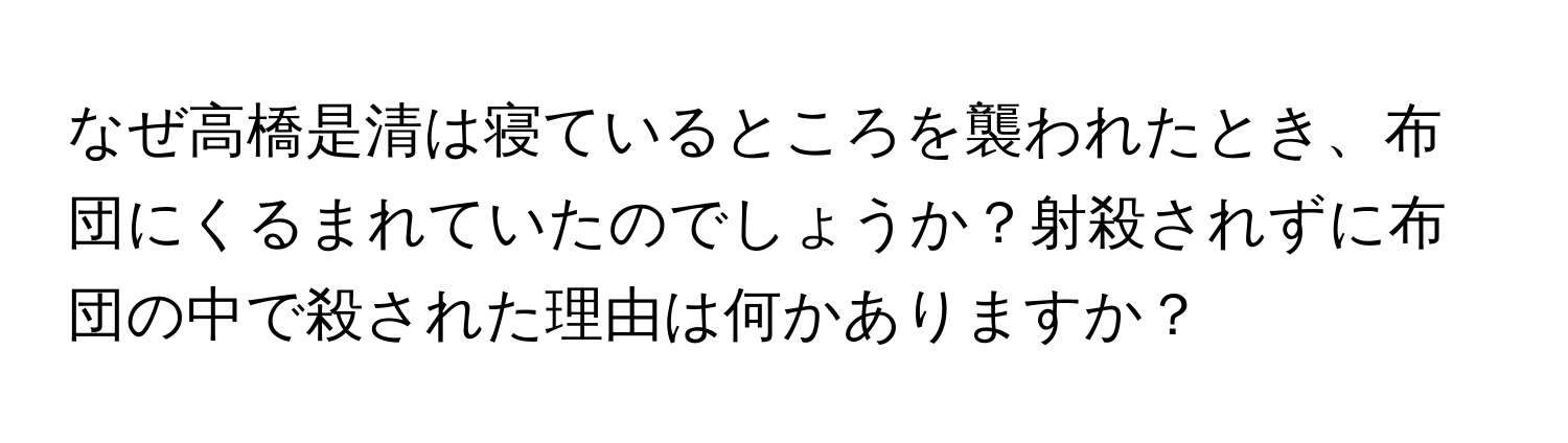 なぜ高橋是清は寝ているところを襲われたとき、布団にくるまれていたのでしょうか？射殺されずに布団の中で殺された理由は何かありますか？