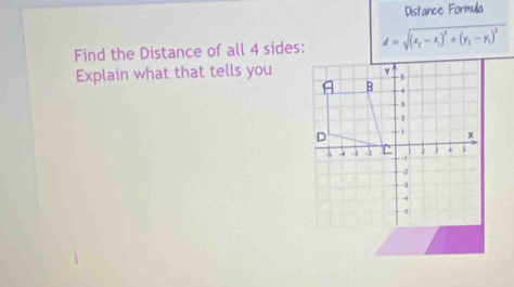 Distance Formula 
Find the Distance of all 4 sides: d=sqrt((x_2)-x_1)^2+(y_2-y_1)^2
Explain what that tells you