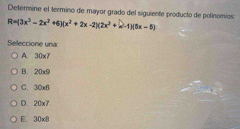 Determine el termino de mayor grado del siguiente producto de polinomios:
R=(3x^3-2x^2+6)(x^2+2x-2)(2x^2+4-1)(5x-5). 
Seleccione una:
A. 30* 7
B. 20* 9
C. 30* 6
D. 20* 7
E. 30* 8