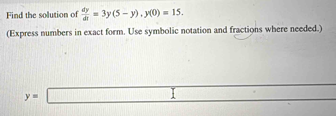 Find the solution of  dy/dt =3y(5-y), y(0)=15. 
(Express numbers in exact form. Use symbolic notation and fractions where needed.)
y=□