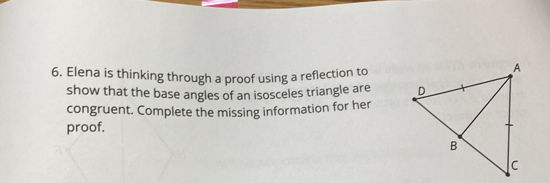 Elena is thinking through a proof using a reflection to 
show that the base angles of an isosceles triangle are 
congruent. Complete the missing information for her 
proof.