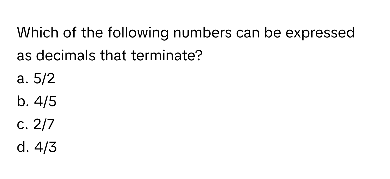 Which of the following numbers can be expressed as decimals that terminate?

a. 5/2
b. 4/5
c. 2/7
d. 4/3