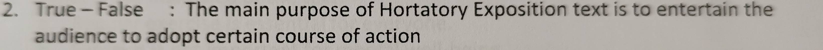 True- False : The main purpose of Hortatory Exposition text is to entertain the 
audience to adopt certain course of action