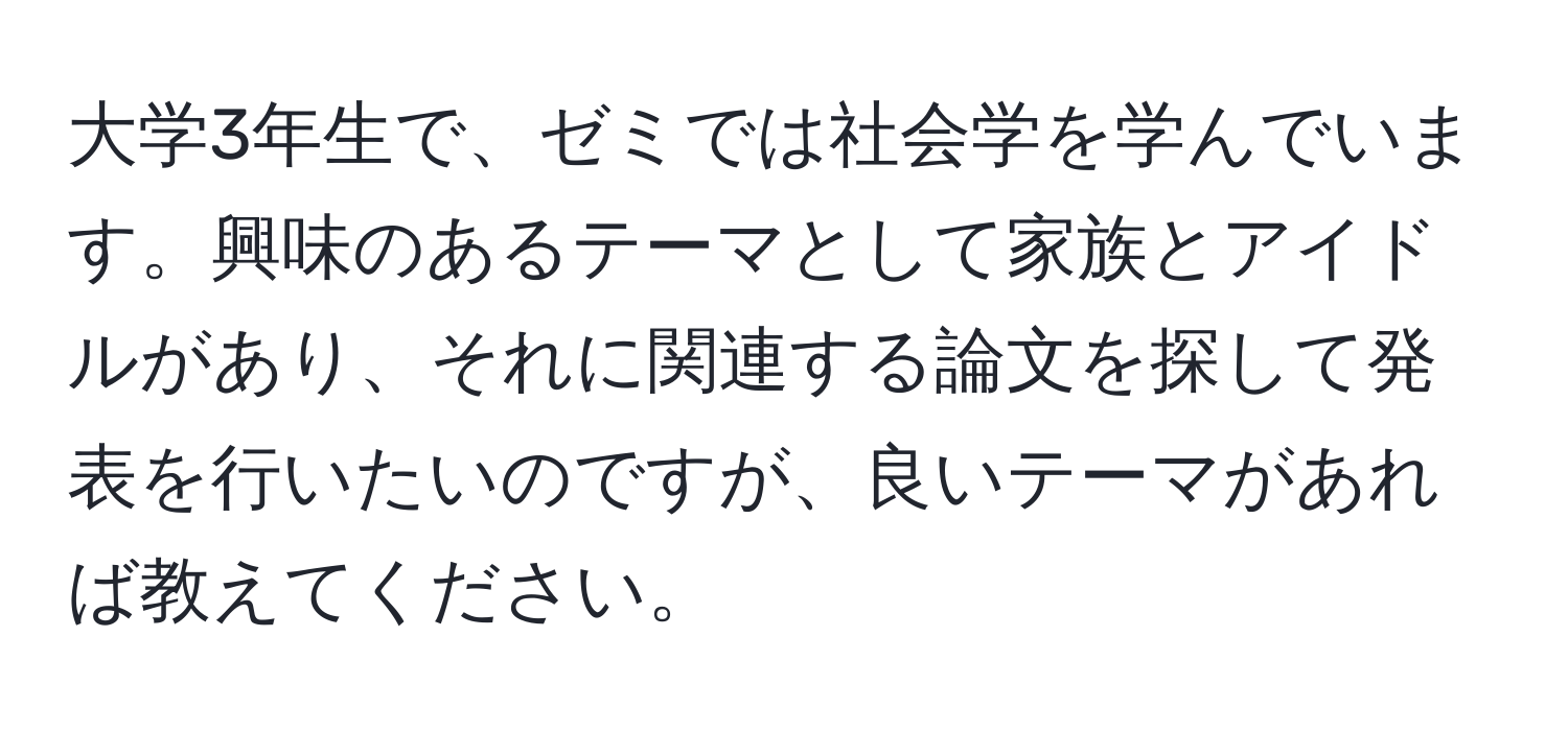 大学3年生で、ゼミでは社会学を学んでいます。興味のあるテーマとして家族とアイドルがあり、それに関連する論文を探して発表を行いたいのですが、良いテーマがあれば教えてください。