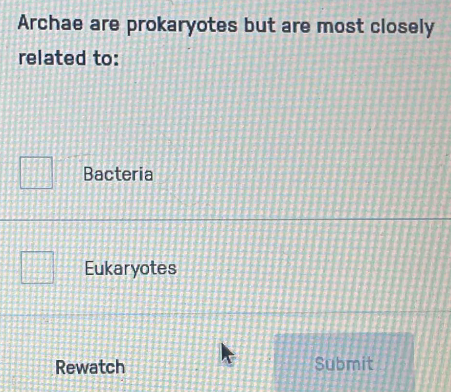 Archae are prokaryotes but are most closely
related to:
Bacteria
Eukaryotes
Rewatch Submit