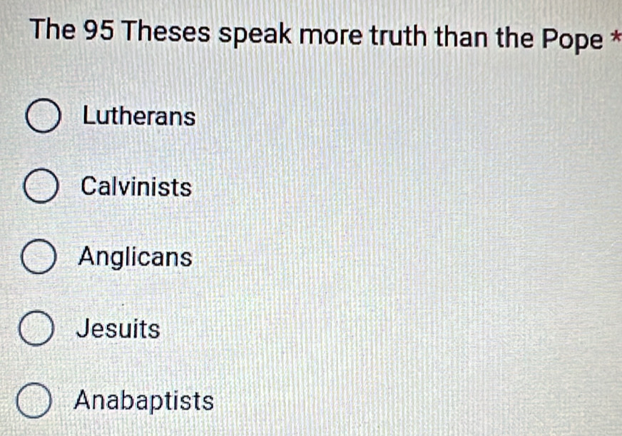 The 95 Theses speak more truth than the Pope *
Lutherans
Calvinists
Anglicans
Jesuits
Anabaptists