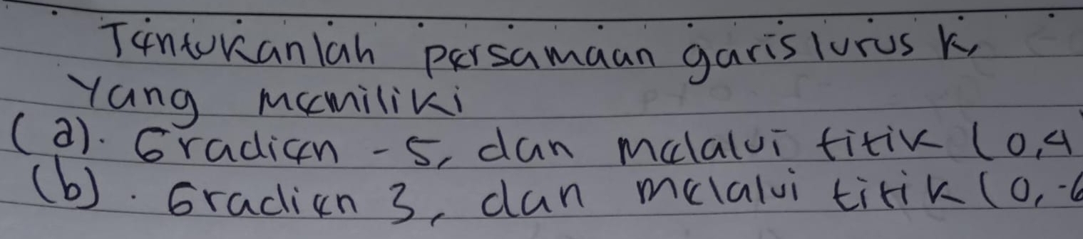 Tintvanlah persamaan garislurus k, 
yang mamiliki 
(2). Gradicn -5, dan malalui titik (0,4
(b). Gradicn 3, dan melalvi tirik (0,-6