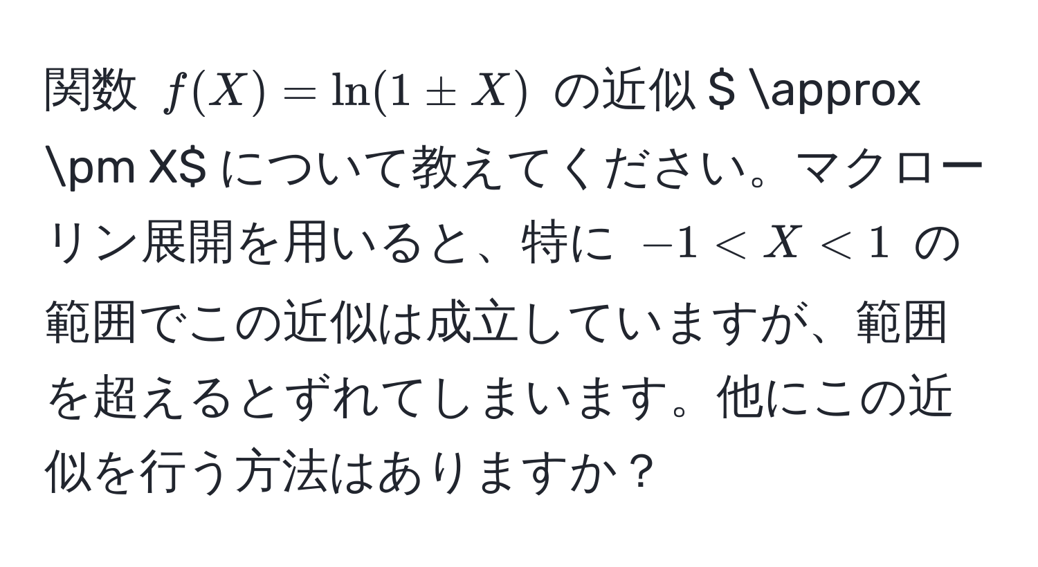 関数 $f(X)=ln(1± X)$ の近似 $ approx ± X$ について教えてください。マクローリン展開を用いると、特に $-1 < X < 1$ の範囲でこの近似は成立していますが、範囲を超えるとずれてしまいます。他にこの近似を行う方法はありますか？