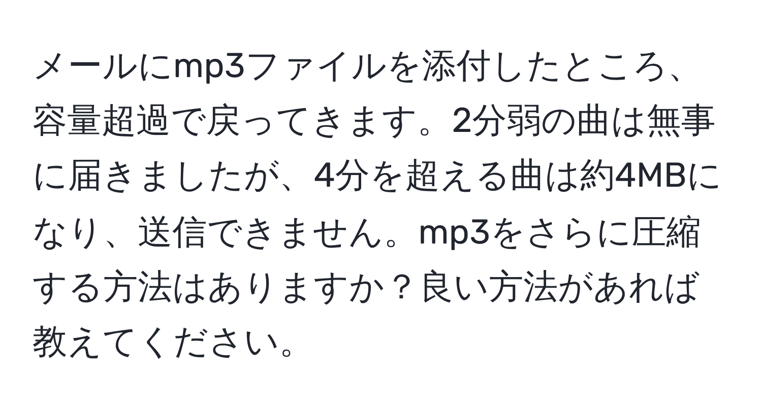 メールにmp3ファイルを添付したところ、容量超過で戻ってきます。2分弱の曲は無事に届きましたが、4分を超える曲は約4MBになり、送信できません。mp3をさらに圧縮する方法はありますか？良い方法があれば教えてください。