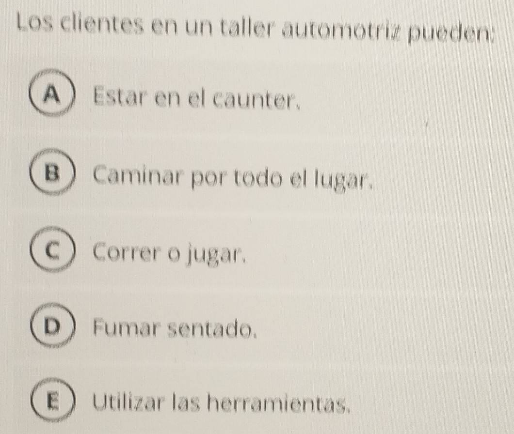 Los clientes en un taller automotriz pueden:
AEstar en el caunter.
BCaminar por todo el lugar.
C Correr o jugar.
DFumar sentado.
EUtilizar las herramientas.