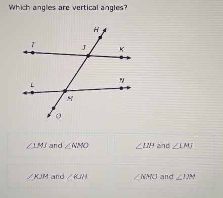 Which angles are vertical angles?
∠ LMJ and ∠ NMO ∠ IJH and ∠ LMJ
∠ KJM and ∠ KJH ∠ NMO and ∠ IJM