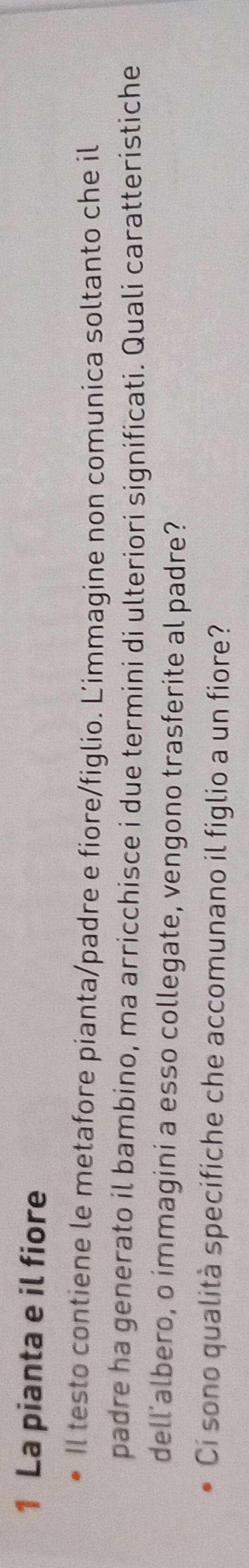 La pianta e il fiore 
Il testo contiene le metafore pianta/padre e fiore/figlio. Limmagine non comunica soltanto che il 
padre ha generato il bambino, ma arricchisce i due termini di ulteriori significati. Quali caratteristiche 
dell’albero, o immagini a esso collegate, vengono trasferite al padre? 
Ci sono qualità specifiche che accomunano il figlio a un fiore?