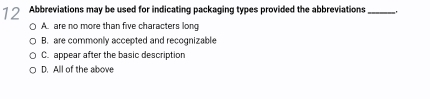 Abbreviations may be used for indicating packaging types provided the abbreviations _'
A. are no more than five characters long
B. are commonly accepted and recognizable
C. appear after the basic description
D. All of the above