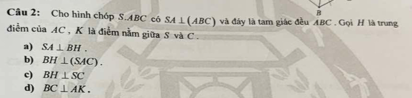 Cho hình chóp S. ABC có SA⊥ (ABC) và đáy là tam giác đều ABC. Gọi H là trung
điểm của AC , K là điểm nằm giữa S và C.
a) SA⊥ BH.
b) BH⊥ (SAC).
c) BH⊥ SC
d) BC⊥ AK.