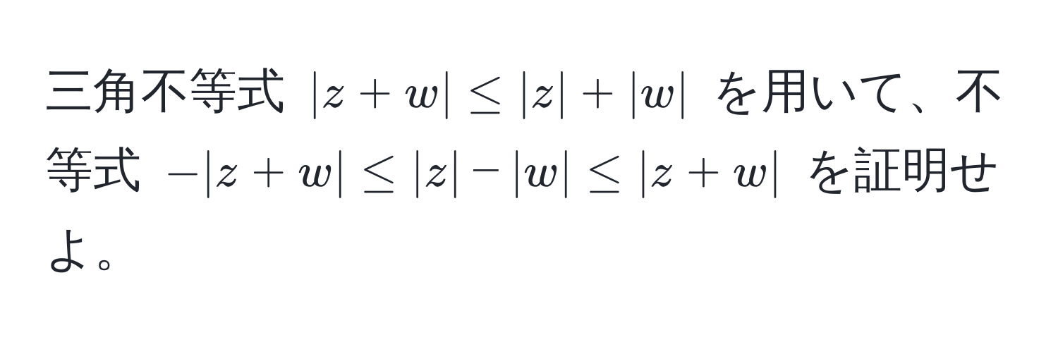 三角不等式 $|z+w| ≤ |z| + |w|$ を用いて、不等式 $-|z+w| ≤ |z| - |w| ≤ |z+w|$ を証明せよ。