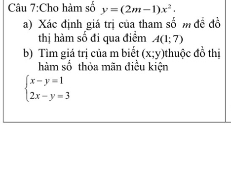 Cho hàm số y=(2m-1)x^2. 
a) Xác định giá trị của tham số m để đồ 
thị hàm số đi qua điểm A(1;7)
b) Tìm giá trị của m biết (x;y) thuộc đồ thị 
hàm số thỏa mãn điều kiện
beginarrayl x-y=1 2x-y=3endarray.