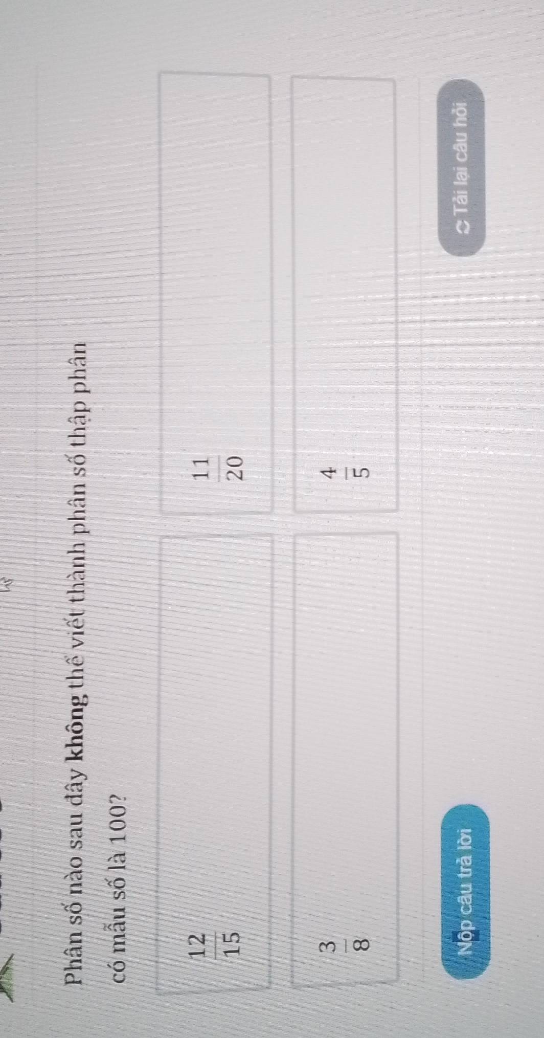 Phân số nào sau đây không thể viết thành phân số thập phân
có mẫu số là 100?
 12/15 
 11/20 
 3/8 
 4/5 
Nộp câu trả lời Tải lại câu hỏi
