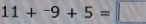 11+^-9+5=□