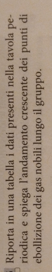Riporta in una tabella i dati presenti nella tavola pe- 
riodica e spiega l'andamento crescente dei punti di 
ebollizione dei gas nobili lungo il gruppo.