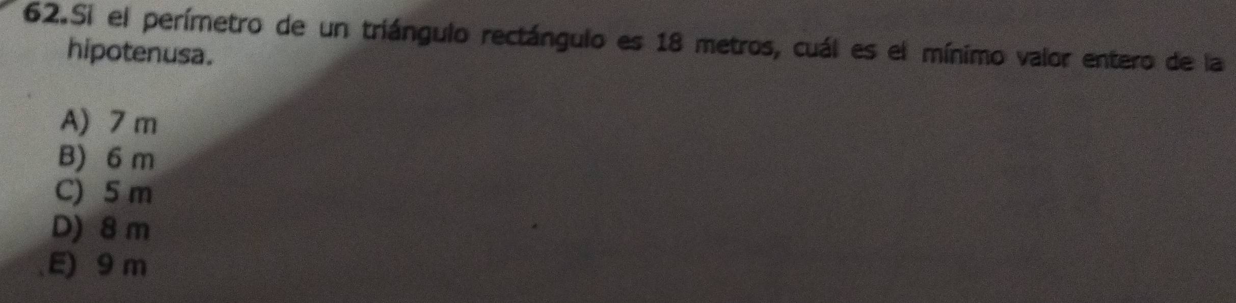 Si el perímetro de un triángulo rectángulo es 18 metros, cuál es el mínimo valor entero de la
hipotenusa.
A) 7 m
B) 6 m
C) 5 m
D) 8 m
E) 9 m