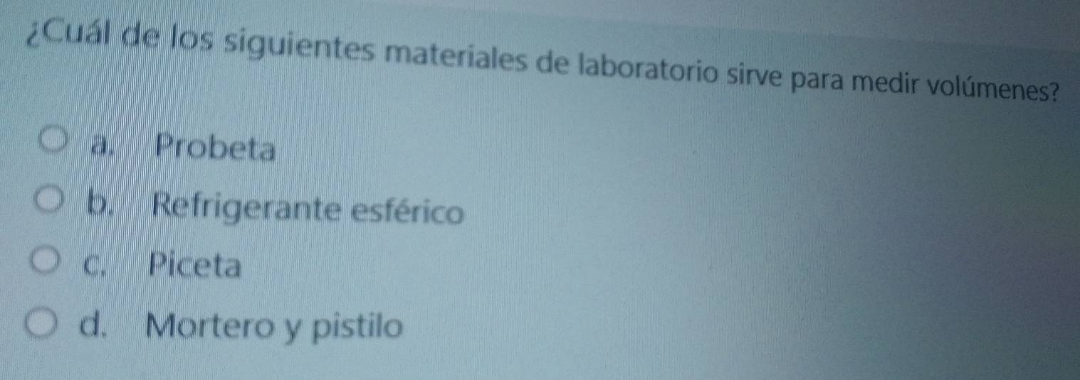 ¿Cuál de los siguientes materiales de laboratorio sirve para medir volúmenes?
a. Probeta
b. Refrigerante esférico
c. Piceta
d. Mortero y pistilo